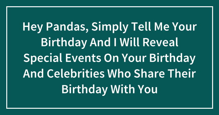 Hey Pandas, Simply Tell Me Your Birthday And I Will Reveal Special Events On Your Birthday And Celebrities Who Share Their Birthday With You
