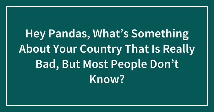 Hey Pandas, What’s Something About Your Country That Is Really Bad, But Most People Don’t Know? (Closed)