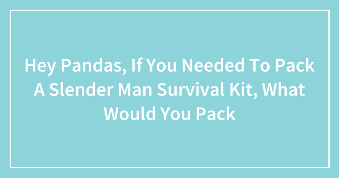 Hey Pandas, If You Needed To Pack A Slender Man Survival Kit, What Would You Pack