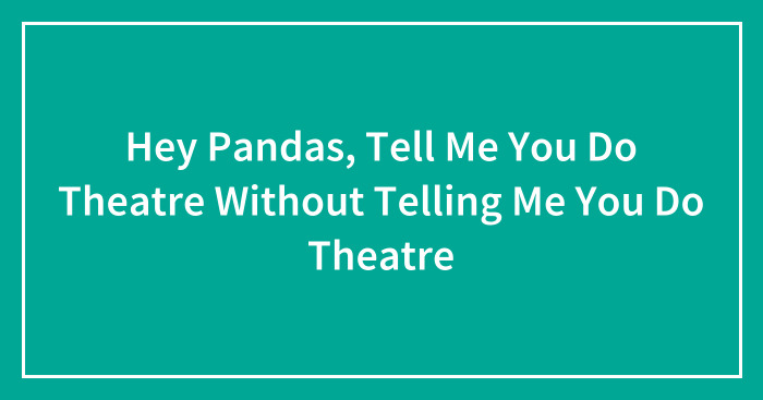 Hey Pandas, Tell Me You Do Theatre Without Telling Me You Do Theatre