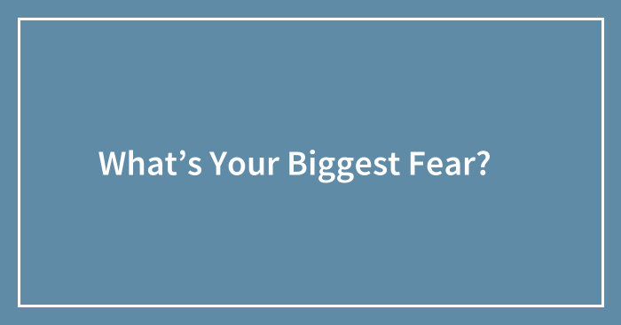 What’s Your Biggest Fear? 😧