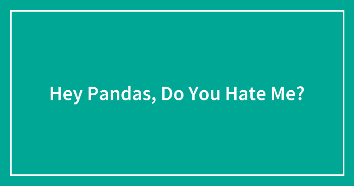 Hey Pandas, Do You Hate Me?