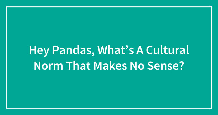 Hey Pandas, What’s A Cultural Norm That Makes No Sense? (Closed)