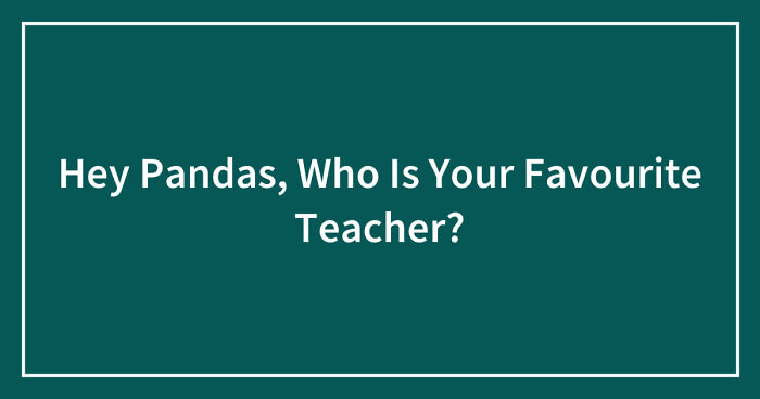 Hey Pandas, Who Is Your Favourite Teacher? (Closed)