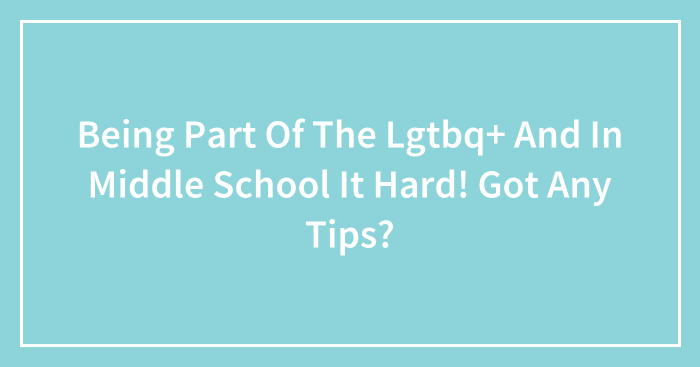 Being Part Of The Lgtbq+ And In Middle School It Hard! Got Any Tips?