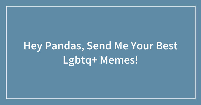 Hey Pandas, Send Me Your Best Lgbtq+ Memes!