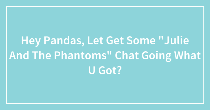 Hey Pandas, Let Get Some “Julie And The Phantoms” Chat Going What U Got?