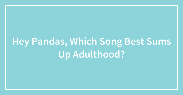 Hey Pandas, Which Song Best Sums Up Adulthood?
