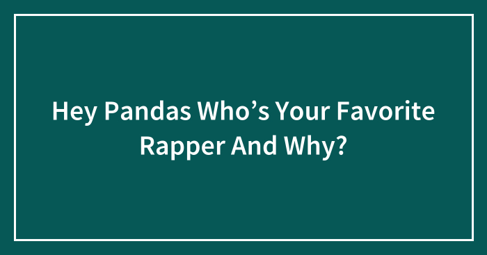 Hey Pandas Who’s Your Favorite Rapper And Why?