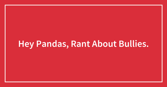 Hey Pandas, Rant About Bullies.