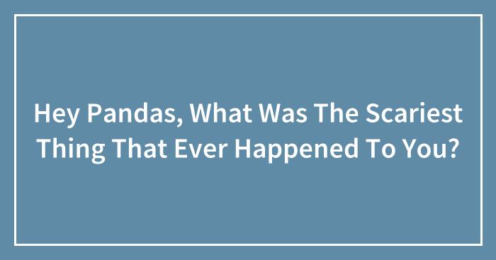 Hey Pandas, What Was The Scariest Thing That Ever Happened To You?