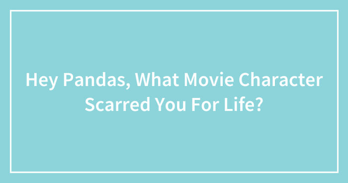 Hey Pandas, What Movie Character Scarred You For Life? (Closed)