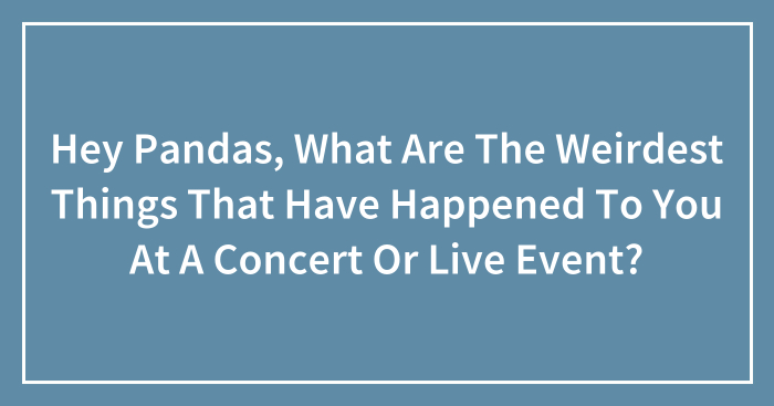 Hey Pandas, What Are The Weirdest Things That Have Happened To You At A Concert Or Live Event? (Closed)