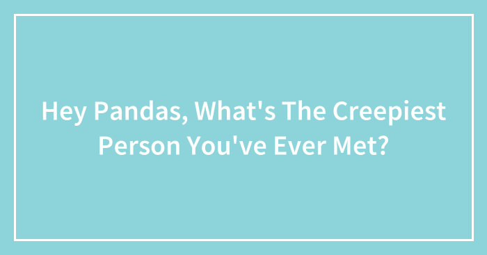 Hey Pandas, What’s The Creepiest Person You’ve Ever Met? (Closed)