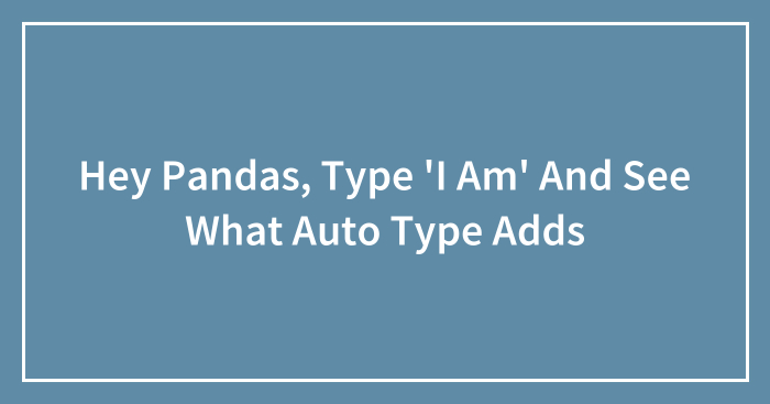 Hey Pandas, Type ‘I Am’ And See What Auto Type Adds (Closed)