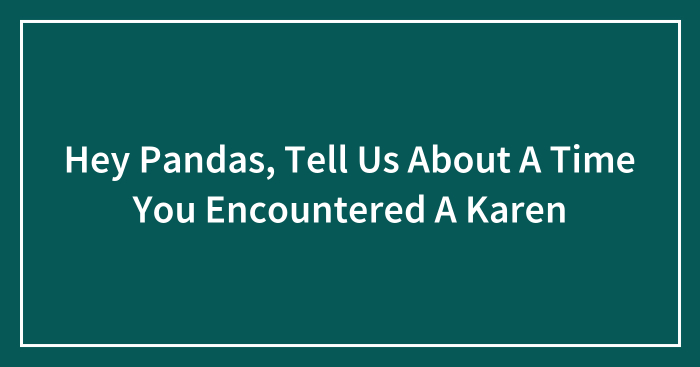 Hey Pandas, Tell Us About A Time You Encountered A Karen (Closed)