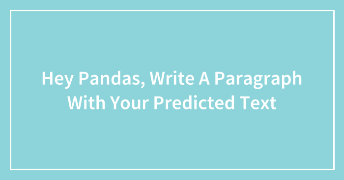 Hey Pandas, Write A Paragraph With Your Predicted Text (Closed)