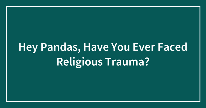 Hey Pandas, Have You Ever Faced Religious Trauma? (Closed)