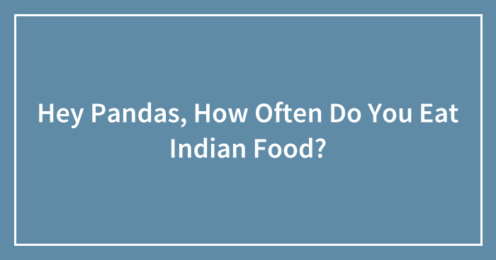 Hey Pandas, How Often Do You Eat Indian Food?