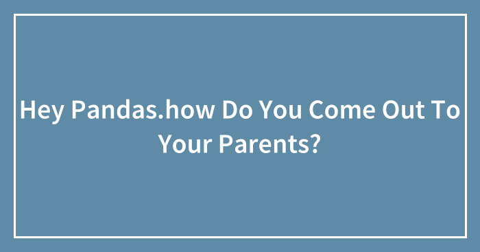 Hey Pandas.how Do You Come Out To Your Parents?