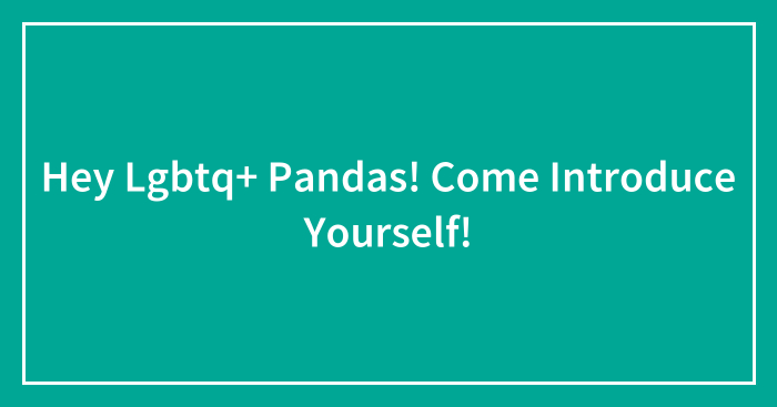 Hey Lgbtq+ Pandas! Come Introduce Yourself!