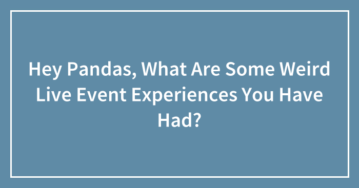 Hey Pandas, What Are Some Weird Live Event Experiences You Have Had?