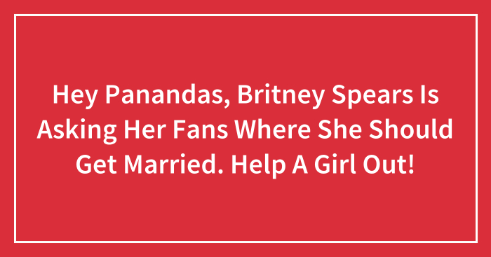 Hey Panandas, Britney Spears Is Asking Her Fans Where She Should Get Married. Help A Girl Out!