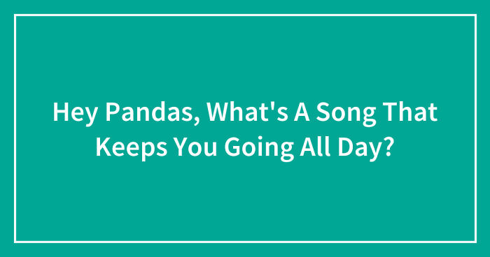 Hey Pandas, What’s A Song That Keeps You Going All Day? (Closed)
