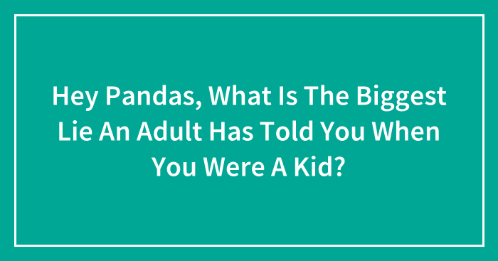 Hey Pandas, What Is The Biggest Lie An Adult Has Told You When You Were A Kid? (Closed)