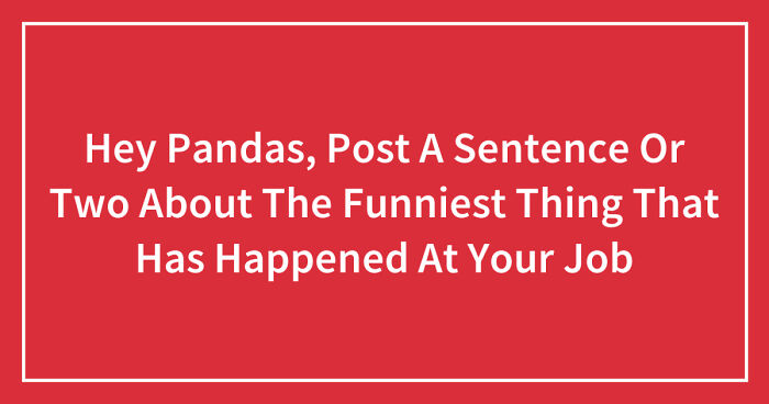 Hey Pandas, Post A Sentence Or Two About The Funniest Thing That Has Happened At Your Job (Closed)