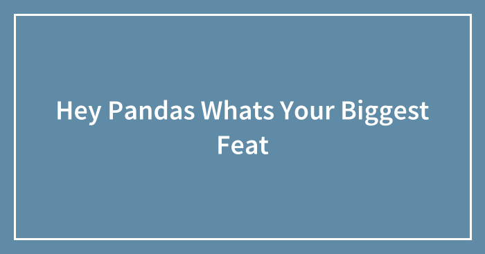 Hey Pandas Whats Your Biggest Feat