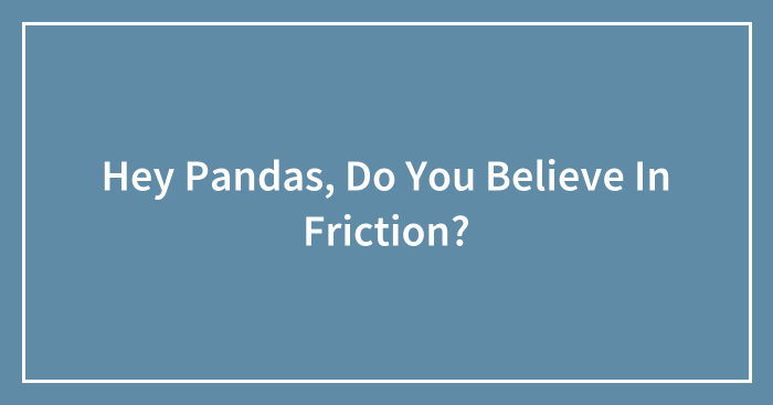 Hey Pandas, Do You Believe In Friction?