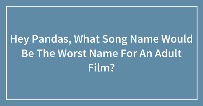 Hey Pandas, What Song Name Would Be The Worst Name For An Adult Film? (Closed)