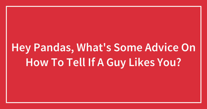 Hey Pandas, What’s Some Advice On How To Tell If A Guy Likes You? (Closed)