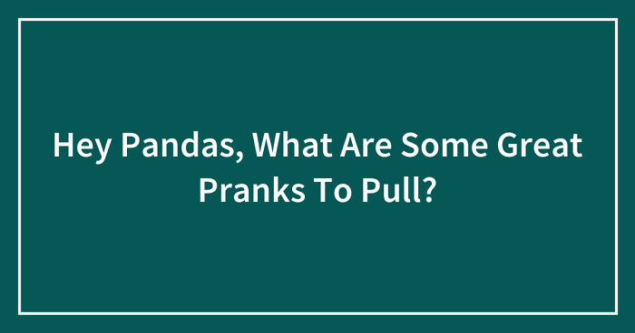 Hey Pandas, What Are Some Great Pranks To Pull? (Closed)