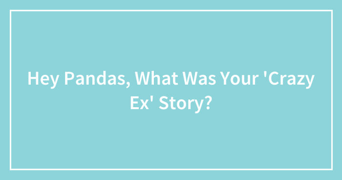 Hey Pandas, What Was Your ‘Crazy Ex’ Story? (Closed)