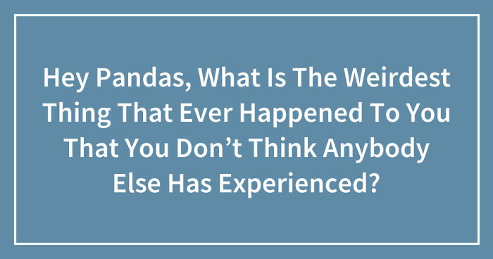 Hey Pandas, What Is The Weirdest Thing That Ever Happened To You That You Don’t Think Anybody Else Has Experienced? (Closed)