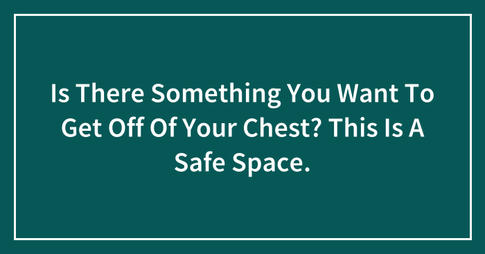 Is There Something You Want To Get Off Of Your Chest? This Is A Safe Space.