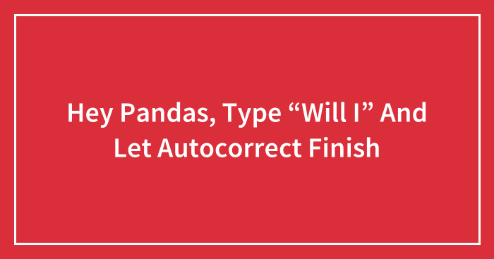 Hey Pandas, Type “Will I” And Let Autocorrect Finish (Closed)