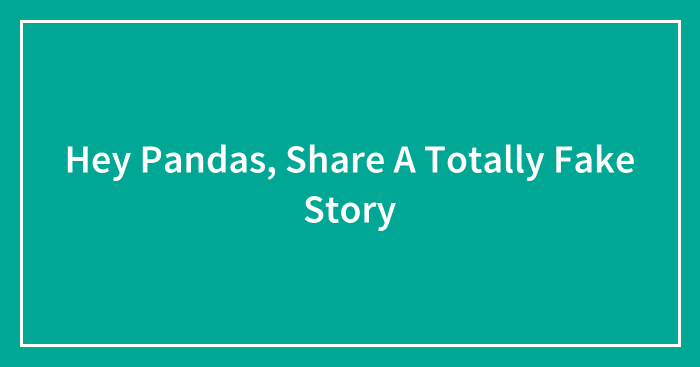 Hey Pandas, Share A Totally Fake Story (Closed)