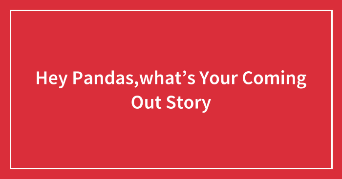 Hey Pandas,what’s Your Coming Out Story