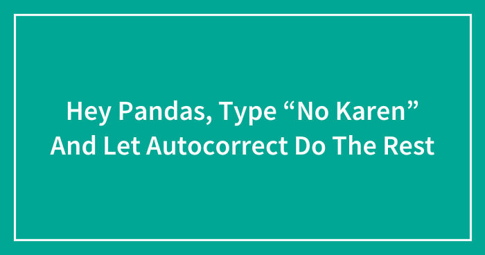Hey Pandas, Type “No Karen” And Let Autocorrect Do The Rest (Closed)