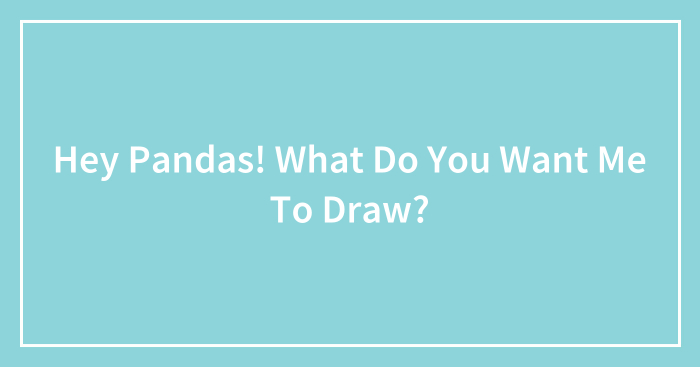 Hey Pandas! What Do You Want Me To Draw?