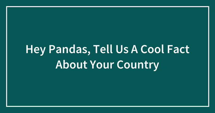 Hey Pandas, Tell Us A Cool Fact About Your Country (Closed)