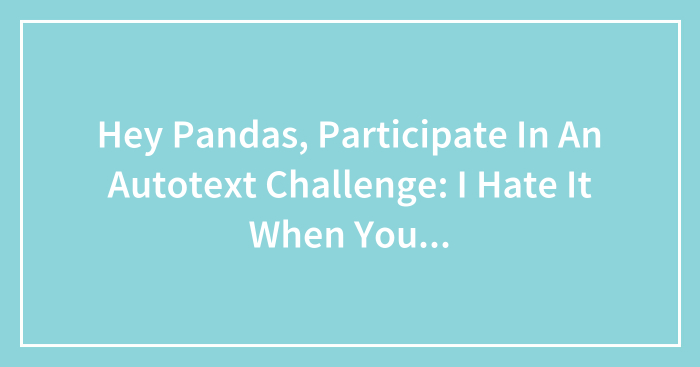 Hey Pandas, Participate In An Autotext Challenge: I Hate It When You… (Closed)
