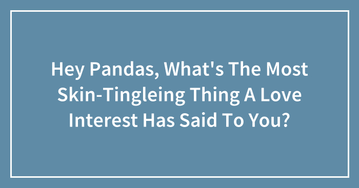 Hey Pandas, What’s The Most Skin-Tingleing Thing A Love Interest Has Said To You?