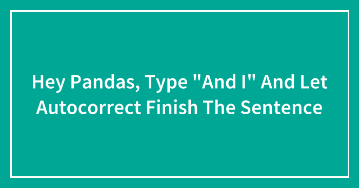 Hey Pandas, Type “And I” And Let Autocorrect Finish The Sentence (Closed)