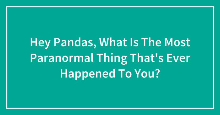Hey Pandas, What Is The Most Paranormal Thing That’s Ever Happened To You? (Closed)