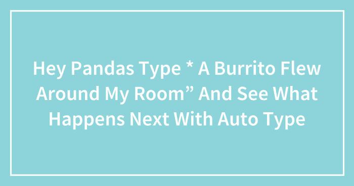 Hey Pandas Type “A Burrito Flew Around My Room” And See What Happens Next With An Auto Type (Closed)