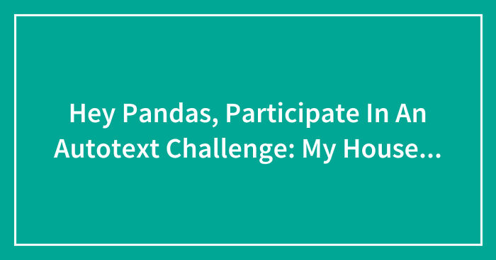 Hey Pandas, Participate In An Autotext Challenge: My House… (Closed)